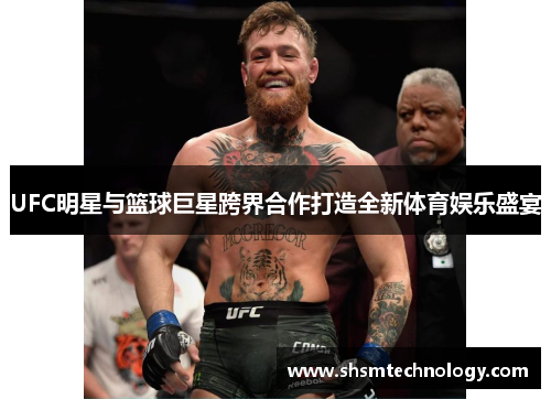 UFC明星与篮球巨星跨界合作打造全新体育娱乐盛宴